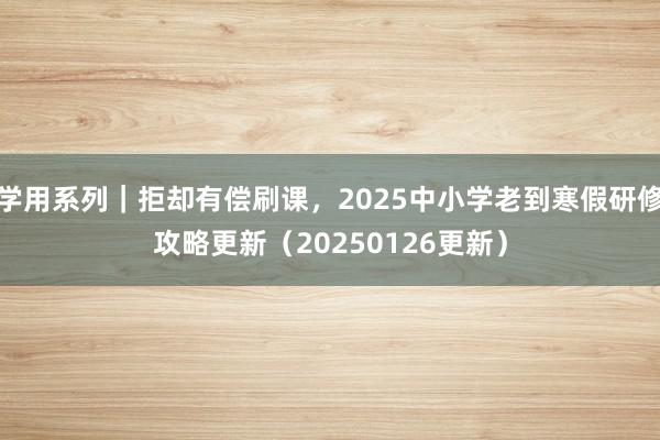学用系列｜拒却有偿刷课，2025中小学老到寒假研修攻略更新（20250126更新）